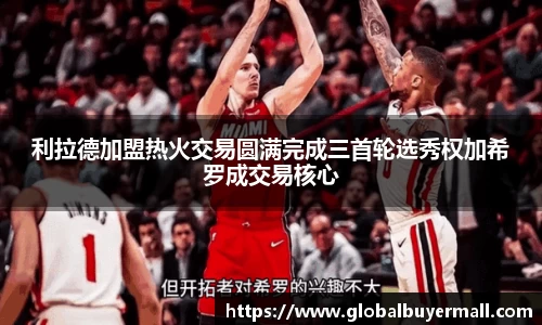 利拉德加盟热火交易圆满完成三首轮选秀权加希罗成交易核心