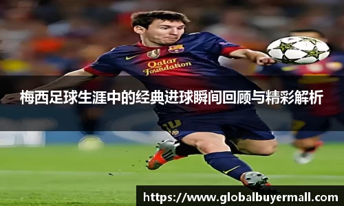 梅西足球生涯中的经典进球瞬间回顾与精彩解析