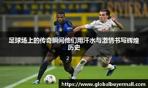 足球场上的传奇瞬间他们用汗水与激情书写辉煌历史