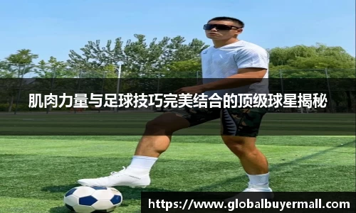 肌肉力量与足球技巧完美结合的顶级球星揭秘