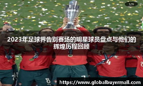 2023年足球界告别赛场的明星球员盘点与他们的辉煌历程回顾