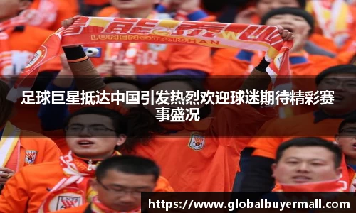 足球巨星抵达中国引发热烈欢迎球迷期待精彩赛事盛况