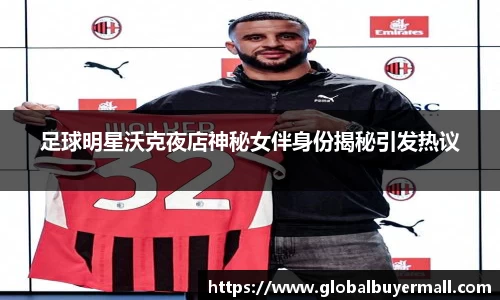 足球明星沃克夜店神秘女伴身份揭秘引发热议